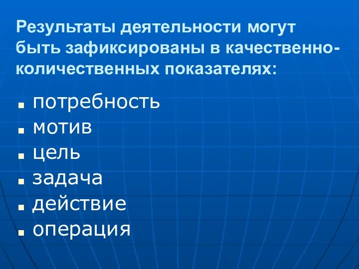 Результаты деятельности могут быть зафиксированы в качественно-количественных показателях: потребность мотив цель задача действие операция