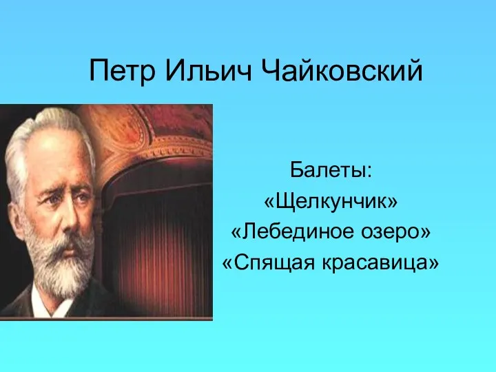 Петр Ильич Чайковский Балеты: «Щелкунчик» «Лебединое озеро» «Спящая красавица»