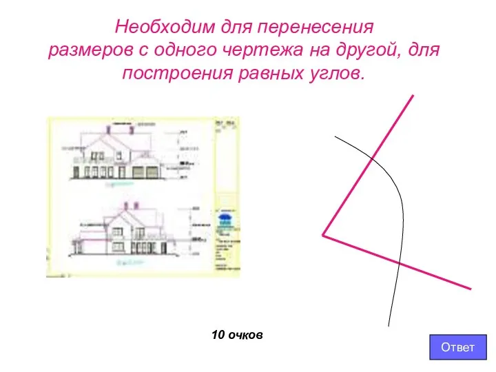 Необходим для перенесения размеров с одного чертежа на другой, для построения равных углов. 10 очков Ответ