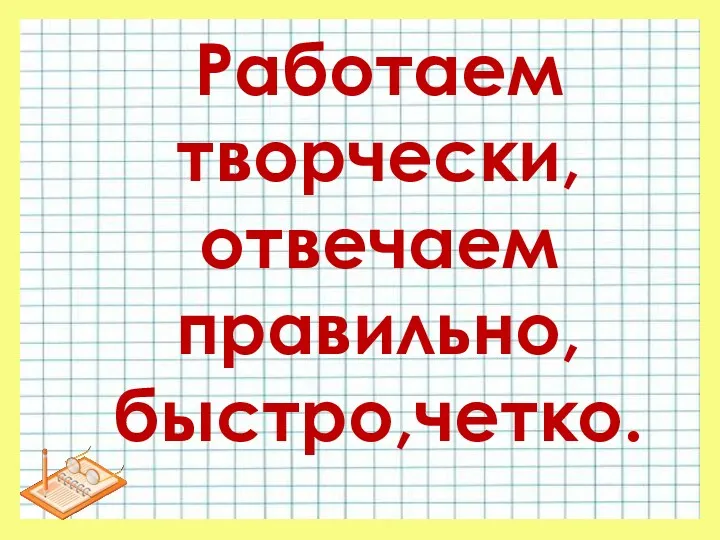 Работаем творчески, отвечаем правильно, быстро,четко.