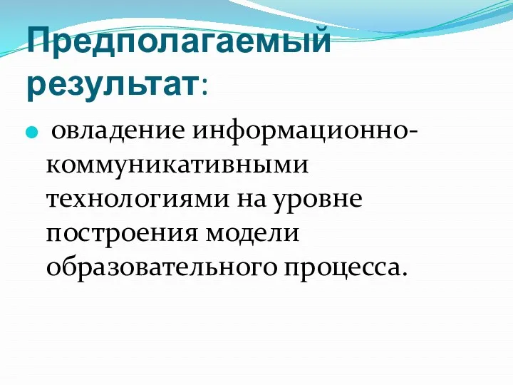 Предполагаемый результат: овладение информационно-коммуникативными технологиями на уровне построения модели образовательного процесса.