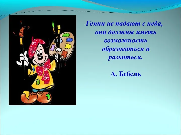 Гении не падают с неба, они должны иметь возможность образоваться и развиться. А. Бебель