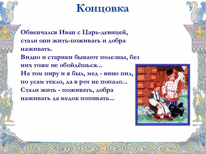 Обвенчался Иван с Царь-девицей, стали они жить-поживать и добра наживать. Видно и старики