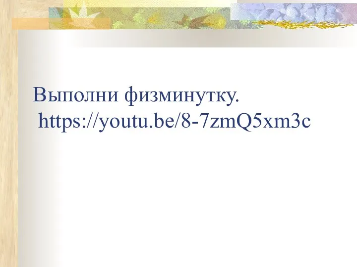 Выполни физминутку. https://youtu.be/8-7zmQ5xm3c