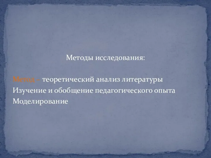 Методы исследования: Метод – теоретический анализ литературы Изучение и обобщение педагогического опыта Моделирование