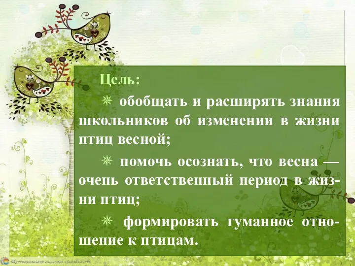 Цель: ✵ обобщать и расширять знания школьников об изменении в жизни птиц весной;