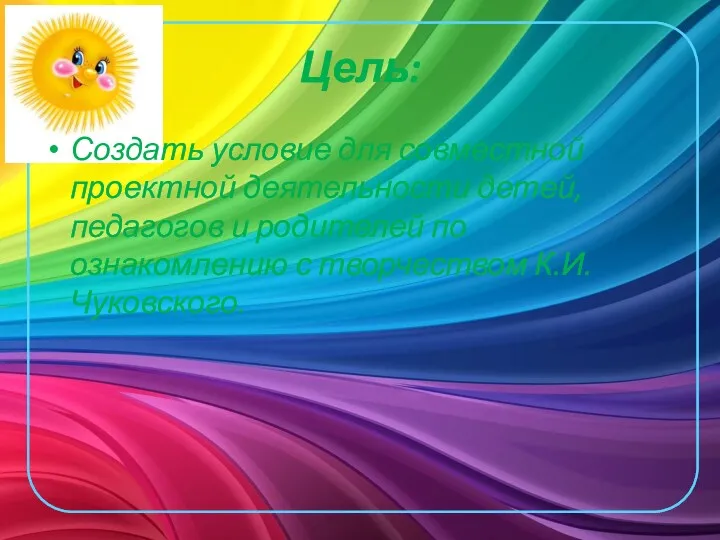 Цель: Создать условие для совместной проектной деятельности детей, педагогов и родителей по ознакомлению с творчеством К.И.Чуковского.