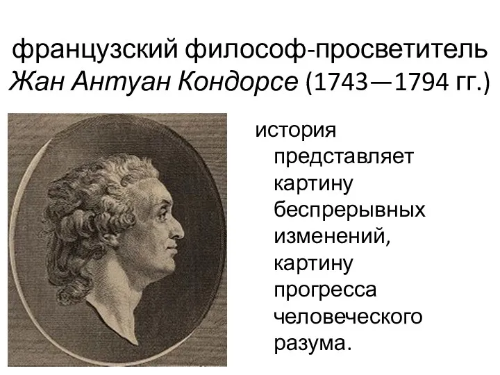 французский философ-просветитель Жан Антуан Кондорсе (1743—1794 гг.) история представляет картину беспрерывных изменений, картину прогресса человеческого разума.