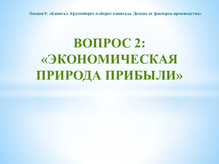 ВОПРОС 2: «ЭКОНОМИЧЕСКАЯ ПРИРОДА ПРИБЫЛИ» Лекция 9: «Капитал. Кругооборот и оборот капитала. Доходы от факторов производства»