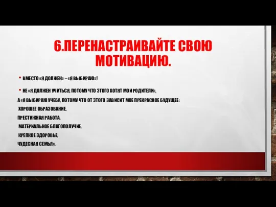 6.ПЕРЕНАСТРАИВАЙТЕ СВОЮ МОТИВАЦИЮ. ВМЕСТО «Я ДОЛЖЕН» – «Я ВЫБИРАЮ»! НЕ