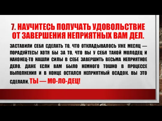 7. НАУЧИТЕСЬ ПОЛУЧАТЬ УДОВОЛЬСТВИЕ ОТ ЗАВЕРШЕНИЯ НЕПРИЯТНЫХ ВАМ ДЕЛ. ЗАСТАВИЛИ