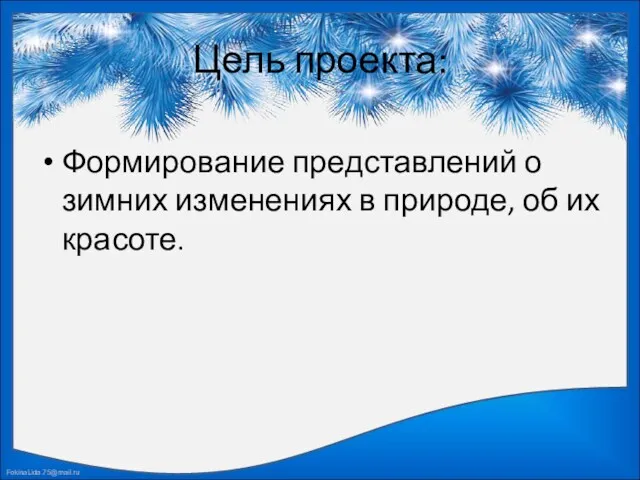 Цель проекта: Формирование представлений о зимних изменениях в природе, об их красоте.