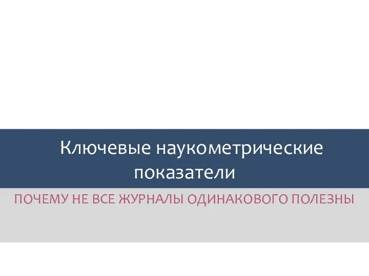 Ключевые наукометрические показатели ПОЧЕМУ НЕ ВСЕ ЖУРНАЛЫ ОДИНАКОВОГО ПОЛЕЗНЫ