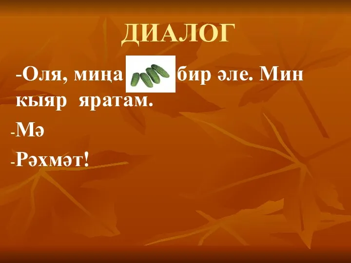 ДИАЛОГ -Оля, миңа бир әле. Мин кыяр яратам. Мә Рәхмәт!