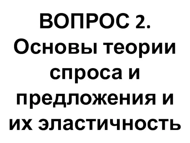 ВОПРОС 2. Основы теории спроса и предложения и их эластичность