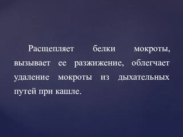 Расщепляет белки мокроты, вызывает ее разжижение, облегчает удаление мокроты из дыхательных путей при кашле.