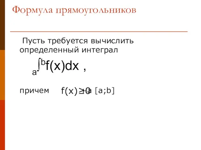 Формула прямоугольников Пусть требуется вычислить определенный интеграл a∫bf(x)dx , причем на [a;b] f(x)≥0