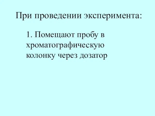 При проведении эксперимента: 1. Помещают пробу в хроматографическую колонку через дозатор