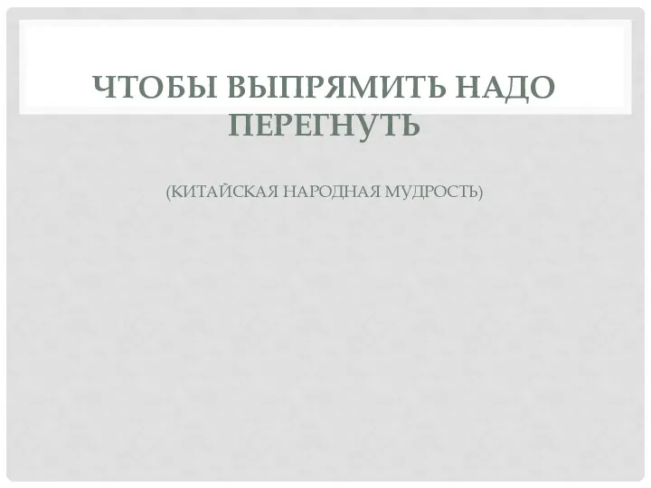 ЧТОБЫ ВЫПРЯМИТЬ НАДО ПЕРЕГНУТЬ (КИТАЙСКАЯ НАРОДНАЯ МУДРОСТЬ)