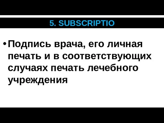 5. SUBSCRIPTIO Подпись врача, его личная печать и в соответствующих случаях печать лечебного учреждения