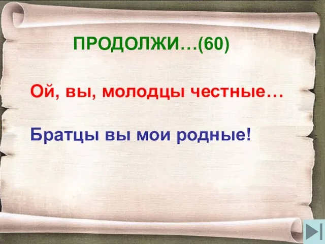 ПРОДОЛЖИ…(60) Ой, вы, молодцы честные… Братцы вы мои родные!