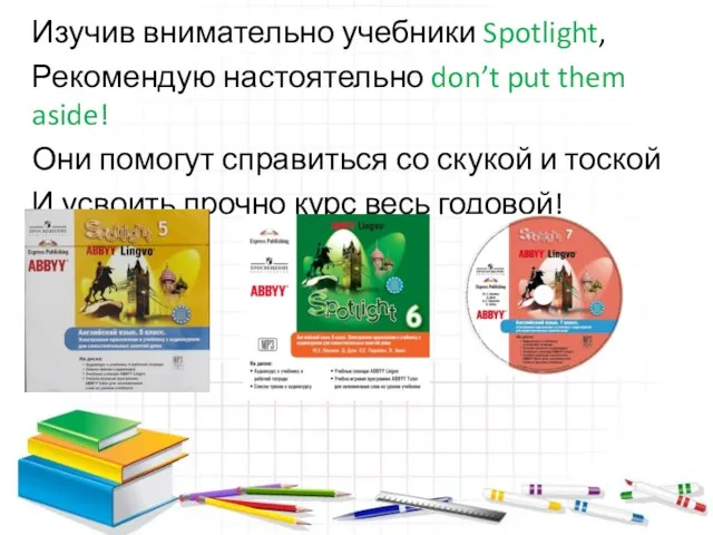 Изучив внимательно учебники Spotlight, Рекомендую настоятельно don’t put them aside!