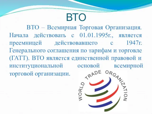 ВТО ВТО – Всемирная Торговая Организация. Начала действовать с 01.01.1995г.,