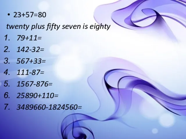 23+57=80 twenty plus fifty seven is eighty 79+11= 142-32= 567+33= 111-87= 1567-876= 25890+110= 3489660-1824560=