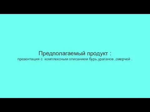 Предполагаемый продукт : презентация с комплексным описанием бурь,ураганов ,смерчей .