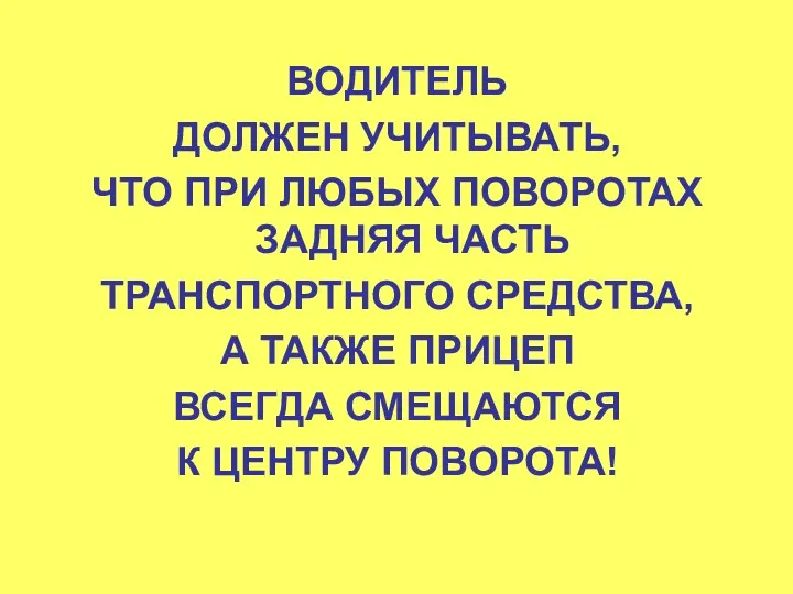 ВОДИТЕЛЬ ДОЛЖЕН УЧИТЫВАТЬ, ЧТО ПРИ ЛЮБЫХ ПОВОРОТАХ ЗАДНЯЯ ЧАСТЬ ТРАНСПОРТНОГО