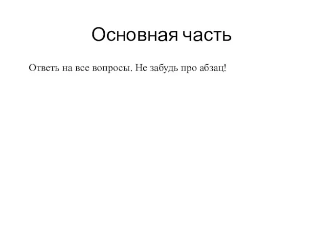 Основная часть Ответь на все вопросы. Не забудь про абзац!