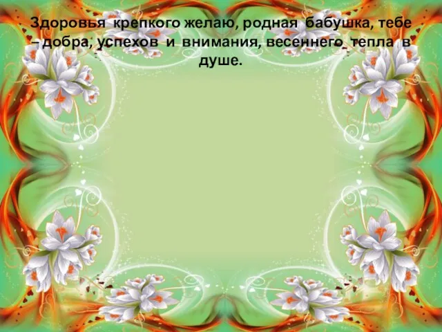 Здоровья крепкого желаю, родная бабушка, тебе – добра, успехов и внимания, весеннего тепла в душе.