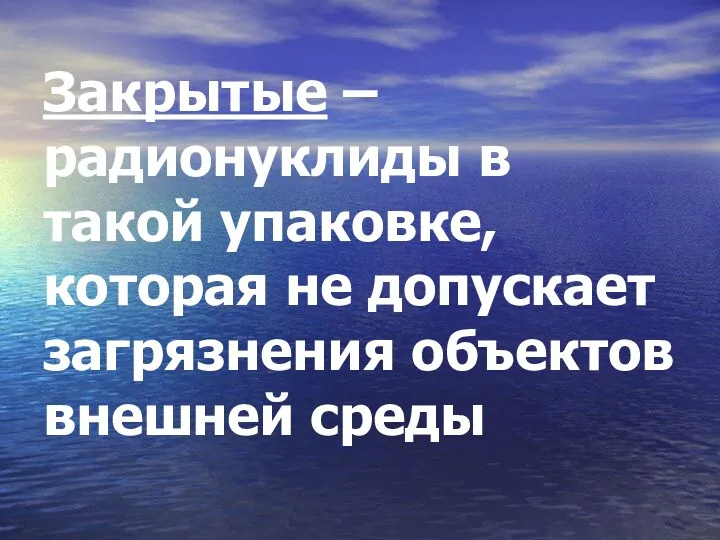 Закрытые – радионуклиды в такой упаковке, которая не допускает загрязнения объектов внешней среды