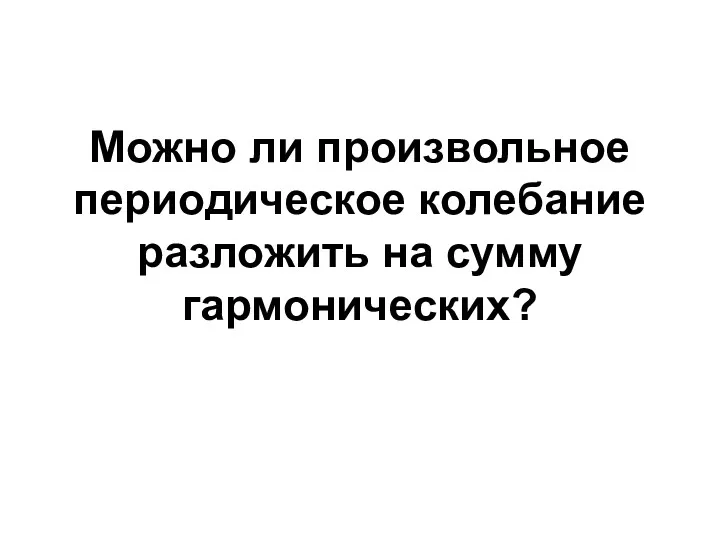 Можно ли произвольное периодическое колебание разложить на сумму гармонических?