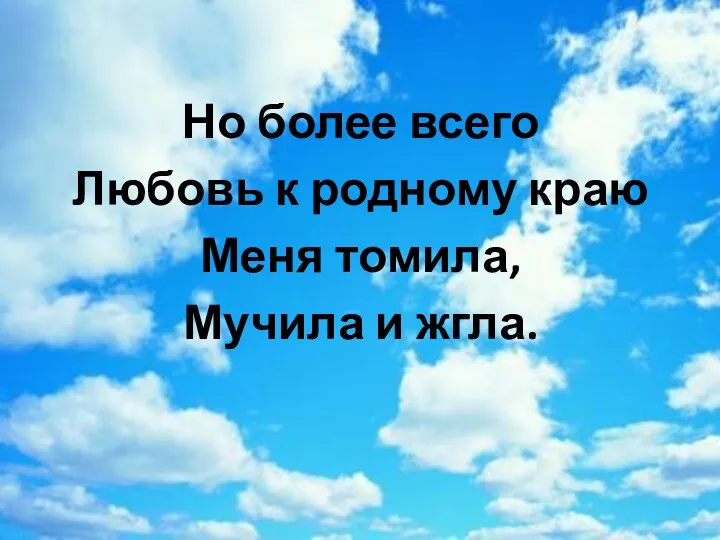 Но более всего Любовь к родному краю Меня томила, Мучила и жгла.