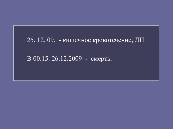 25. 12. 09. - кишечное кровотечение, ДН. В 00.15. 26.12.2009 - смерть.