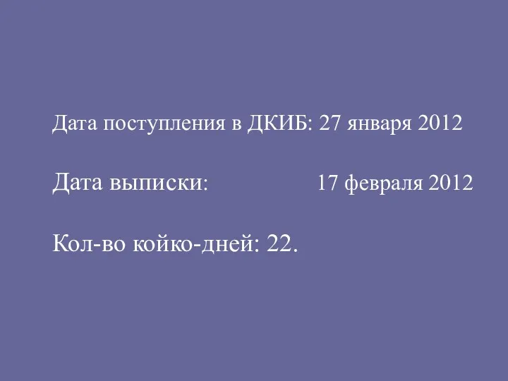 Дата поступления в ДКИБ: 27 января 2012 Дата выписки: 17 февраля 2012 Кол-во койко-дней: 22.
