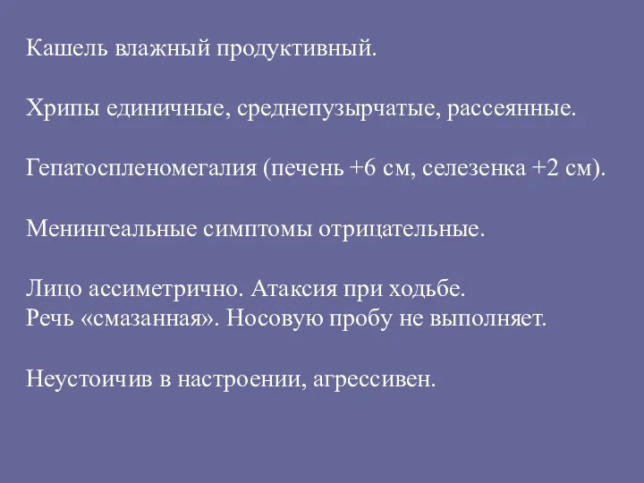 Кашель влажный продуктивный. Хрипы единичные, среднепузырчатые, рассеянные. Гепатоспленомегалия (печень +6 см, селезенка +2