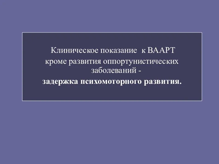 Клиническое показание к ВААРТ кроме развития оппортунистических заболеваний - задержка психомоторного развития.