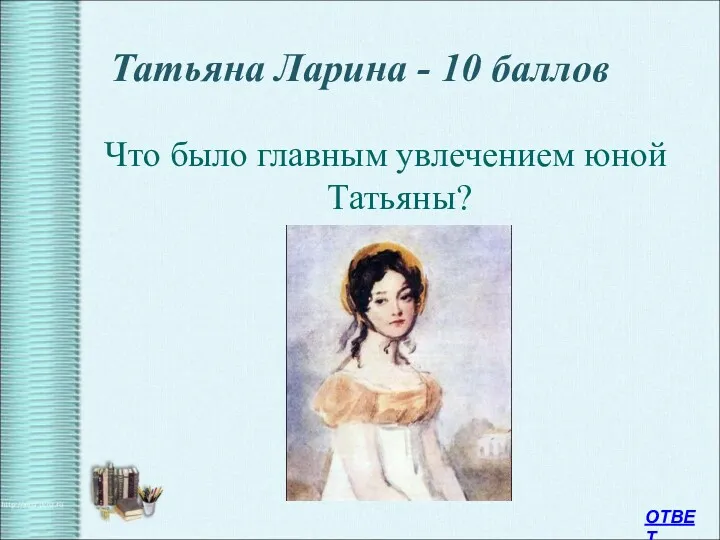 Татьяна Ларина - 10 баллов Что было главным увлечением юной Татьяны? ОТВЕТ