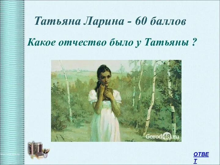 Татьяна Ларина - 60 баллов Какое отчество было у Татьяны ? ОТВЕТ