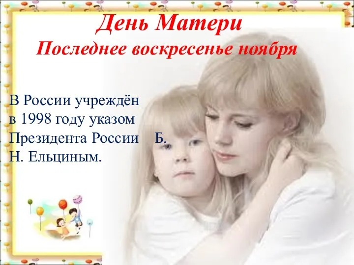 День Матери Последнее воскресенье ноября В России учреждён в 1998 году указом Президента России Б.Н. Ельциным.