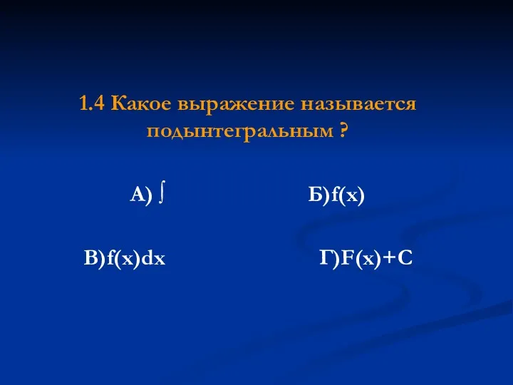 1.4 Какое выражение называется подынтегральным ? А) ∫ Б)f(x) В)f(x)dx Г)F(x)+C