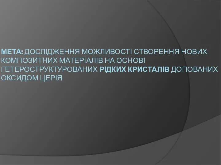 МЕТА: ДОСЛІДЖЕННЯ МОЖЛИВОСТІ СТВОРЕННЯ НОВИХ КОМПОЗИТНИХ МАТЕРІАЛІВ НА ОСНОВІ ГЕТЕРОСТРУКТУРОВАНИХ РІДКИХ КРИСТАЛІВ ДОПОВАНИХ ОКСИДОМ ЦЕРІЯ