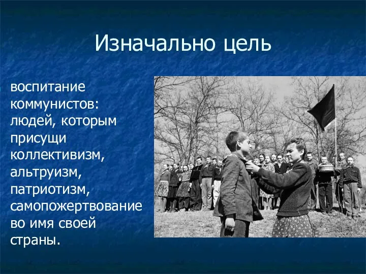 Изначально цель воспитание коммунистов: людей, которым присущи коллективизм, альтруизм, патриотизм, самопожертвование во имя своей страны.