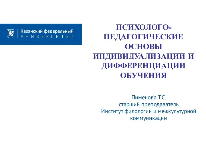 ПСИХОЛОГО-ПЕДАГОГИЧЕСКИЕ ОСНОВЫ ИНДИВИДУАЛИЗАЦИИ И ДИФФЕРЕНЦИАЦИИ ОБУЧЕНИЯ Пименова Т.С. старший преподаватель Институт филологии и межкультурной коммуникации