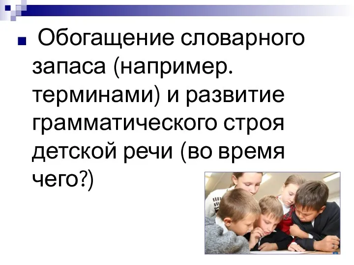 Обогащение словарного запаса (например. терминами) и развитие грамматического строя детской речи (во время чего?)