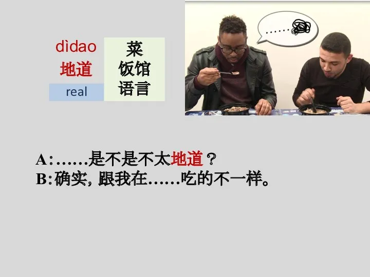 dìdao 地道 A：……是不是不太地道？ B：确实，跟我在……吃的不一样。 real 菜 饭馆 语言