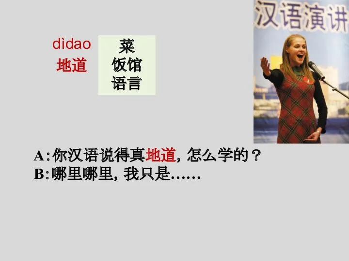 dìdao 地道 A：你汉语说得真地道，怎么学的？ B：哪里哪里，我只是…… 菜 饭馆 语言