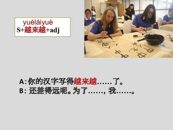 A：你的汉字写得越来越……了。 B： 还差得远呢。为了……，我……。 yuèláiyuè S+越来越+adj